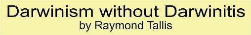 Darwinism without Darwinitis - Text and slides from talk by Raymond Tallis